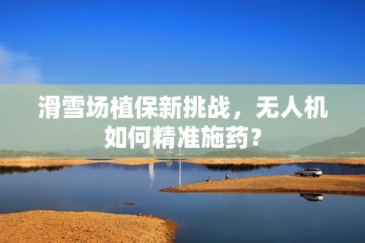 滑雪场植保新挑战，无人机如何精准施药？