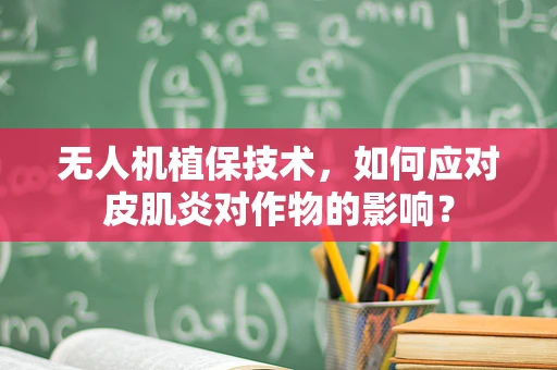 无人机植保技术，如何应对皮肌炎对作物的影响？