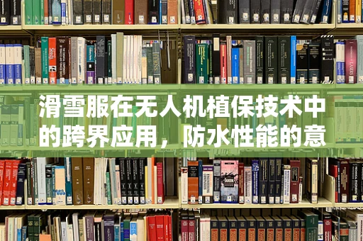 滑雪服在无人机植保技术中的跨界应用，防水性能的意外考量