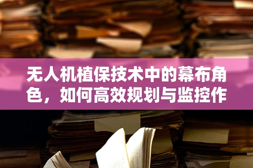 无人机植保技术中的幕布角色，如何高效规划与监控作业区域？