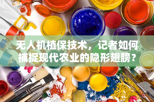 无人机植保技术，记者如何捕捉现代农业的隐形翅膀？