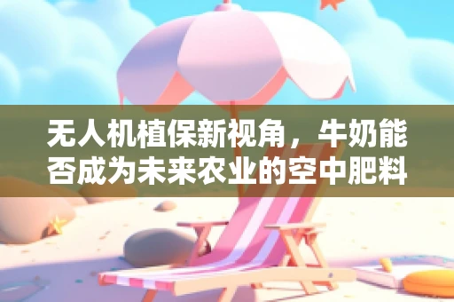 无人机植保新视角，牛奶能否成为未来农业的空中肥料？