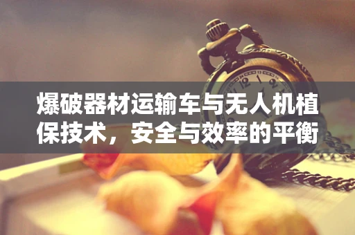 爆破器材运输车与无人机植保技术，安全与效率的平衡点何在？