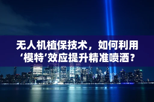 无人机植保技术，如何利用‘模特’效应提升精准喷洒？