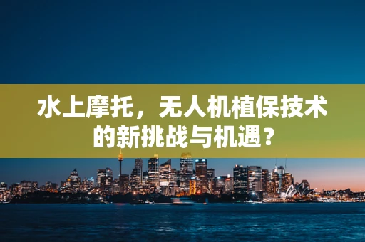 水上摩托，无人机植保技术的新挑战与机遇？