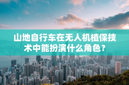 山地自行车在无人机植保技术中能扮演什么角色？