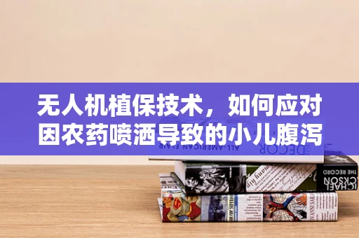 无人机植保技术，如何应对因农药喷洒导致的小儿腹泻问题？