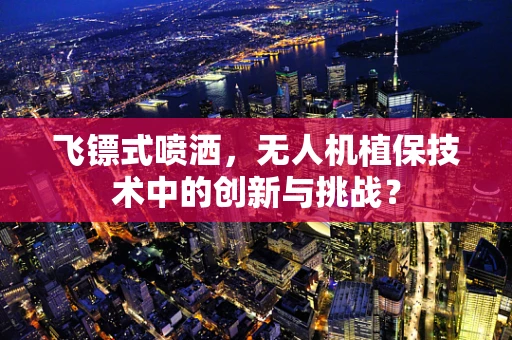 飞镖式喷洒，无人机植保技术中的创新与挑战？