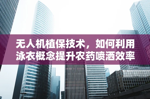 无人机植保技术，如何利用泳衣概念提升农药喷洒效率？