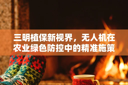 三明植保新视界，无人机在农业绿色防控中的精准施策