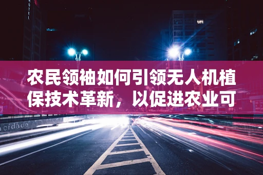 农民领袖如何引领无人机植保技术革新，以促进农业可持续发展？