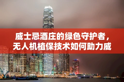 威士忌酒庄的绿色守护者，无人机植保技术如何助力威士忌的生态酿造？