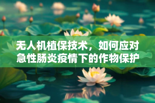 无人机植保技术，如何应对急性肠炎疫情下的作物保护挑战？