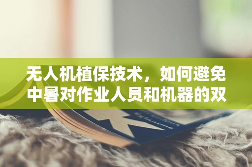 无人机植保技术，如何避免中暑对作业人员和机器的双重影响？