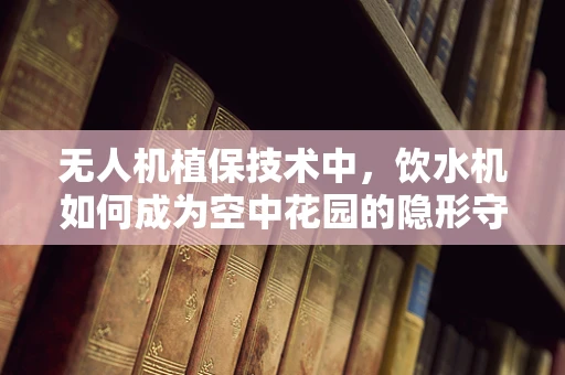 无人机植保技术中，饮水机如何成为空中花园的隐形守护者？