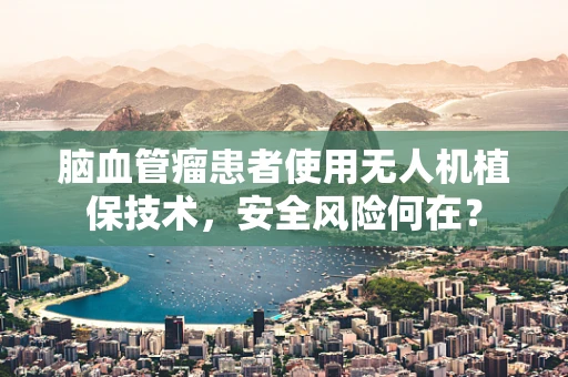 脑血管瘤患者使用无人机植保技术，安全风险何在？