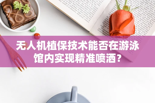 无人机植保技术能否在游泳馆内实现精准喷洒？
