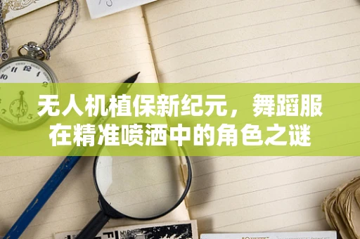 无人机植保新纪元，舞蹈服在精准喷洒中的角色之谜