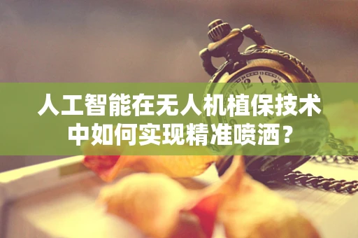 人工智能在无人机植保技术中如何实现精准喷洒？