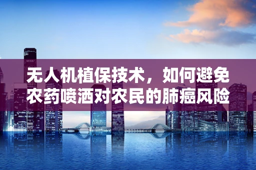 无人机植保技术，如何避免农药喷洒对农民的肺癌风险？