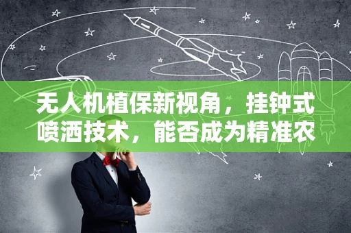 无人机植保新视角，挂钟式喷洒技术，能否成为精准农业的‘时间守护者’？