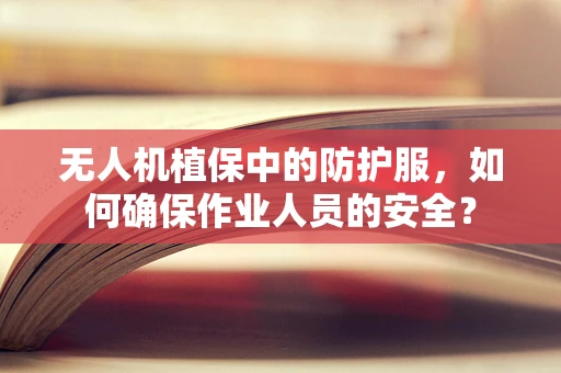 无人机植保中的防护服，如何确保作业人员的安全？