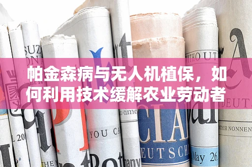 帕金森病与无人机植保，如何利用技术缓解农业劳动者的健康挑战？