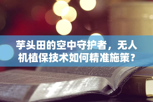芋头田的空中守护者，无人机植保技术如何精准施策？