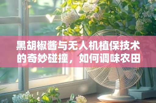 黑胡椒酱与无人机植保技术的奇妙碰撞，如何调味农田守护者？