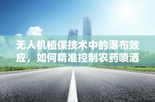 无人机植保技术中的瀑布效应，如何精准控制农药喷洒量？