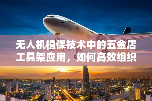 无人机植保技术中的五金店工具架应用，如何高效组织与维护？