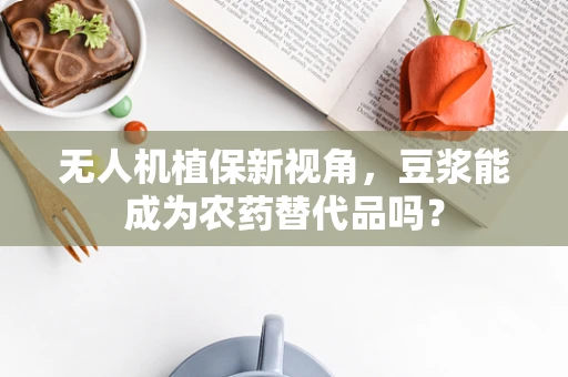 无人机植保新视角，豆浆能成为农药替代品吗？