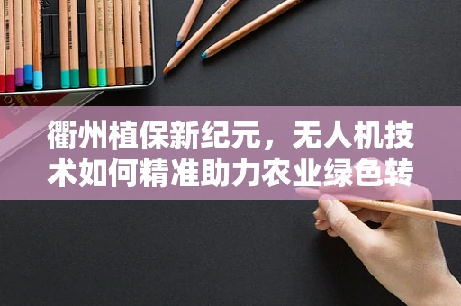 衢州植保新纪元，无人机技术如何精准助力农业绿色转型？