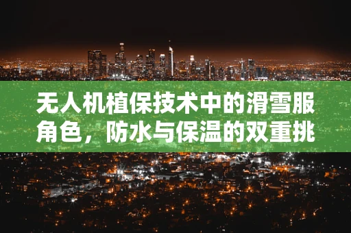 无人机植保技术中的滑雪服角色，防水与保温的双重挑战