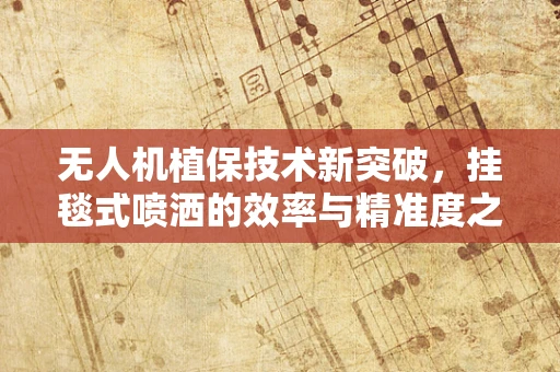 无人机植保技术新突破，挂毯式喷洒的效率与精准度之谜