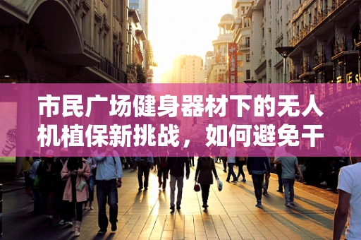 市民广场健身器材下的无人机植保新挑战，如何避免干扰与碰撞？