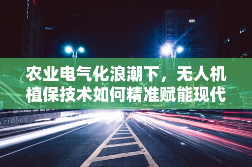 农业电气化浪潮下，无人机植保技术如何精准赋能现代农业？