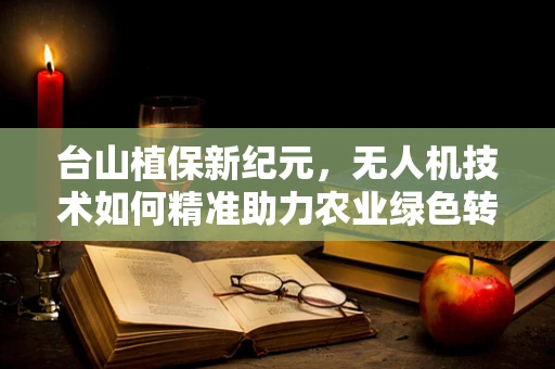 台山植保新纪元，无人机技术如何精准助力农业绿色转型？