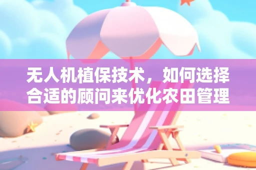 无人机植保技术，如何选择合适的顾问来优化农田管理？