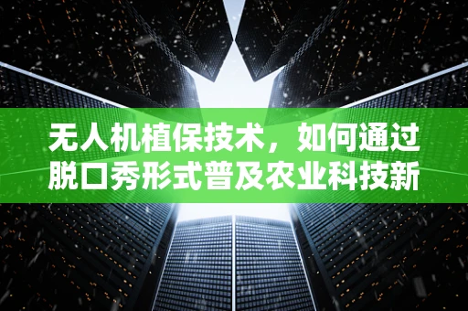 无人机植保技术，如何通过脱口秀形式普及农业科技新知？