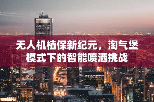 无人机植保新纪元，淘气堡模式下的智能喷洒挑战