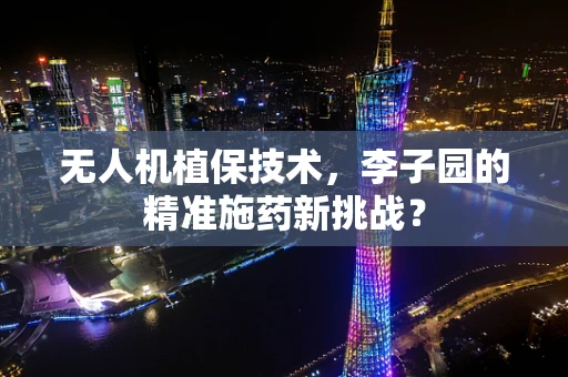 无人机植保技术，李子园的精准施药新挑战？