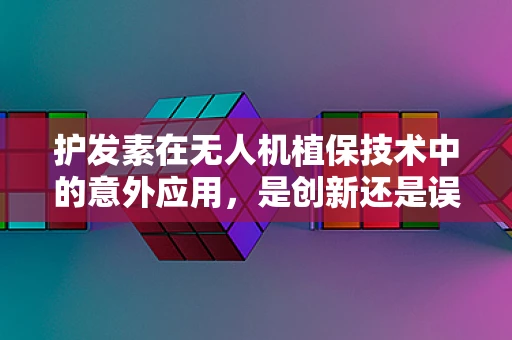护发素在无人机植保技术中的意外应用，是创新还是误用？