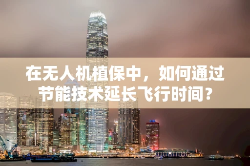 在无人机植保中，如何通过节能技术延长飞行时间？