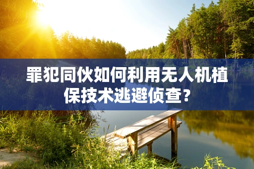 罪犯同伙如何利用无人机植保技术逃避侦查？