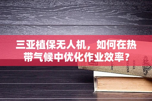 三亚植保无人机，如何在热带气候中优化作业效率？