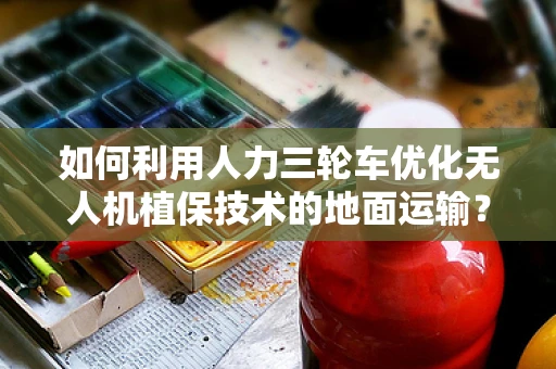 如何利用人力三轮车优化无人机植保技术的地面运输？