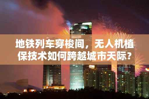 地铁列车穿梭间，无人机植保技术如何跨越城市天际？