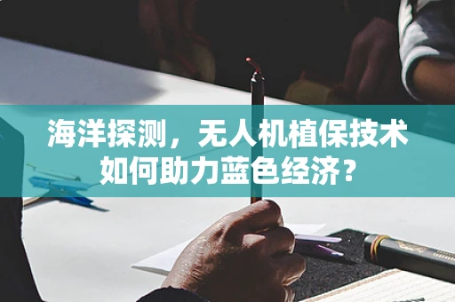 海洋探测，无人机植保技术如何助力蓝色经济？