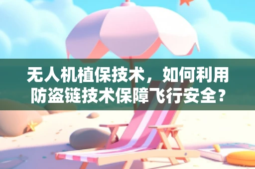 无人机植保技术，如何利用防盗链技术保障飞行安全？